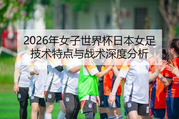 2026年女子世界杯日本女足技术特点与战术深度分析