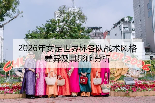 2026年女足世界杯各队战术风格差异及其影响分析