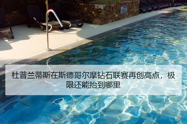 杜普兰蒂斯在斯德哥尔摩钻石联赛再创高点，极限还能抬到哪里
