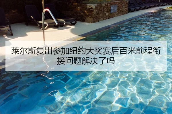 莱尔斯复出参加纽约大奖赛后百米前程衔接问题解决了吗