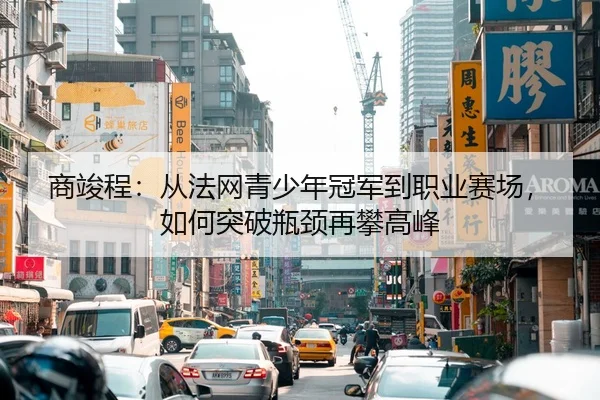 商竣程：从法网青少年冠军到职业赛场，如何突破瓶颈再攀高峰