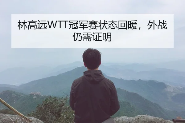 林高远WTT冠军赛状态回暖，外战仍需证明