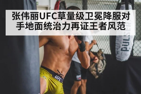 张伟丽UFC草量级卫冕降服对手地面统治力再证王者风范
