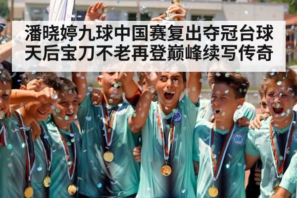 潘晓婷九球中国赛复出夺冠台球天后宝刀不老再登巅峰续写传奇