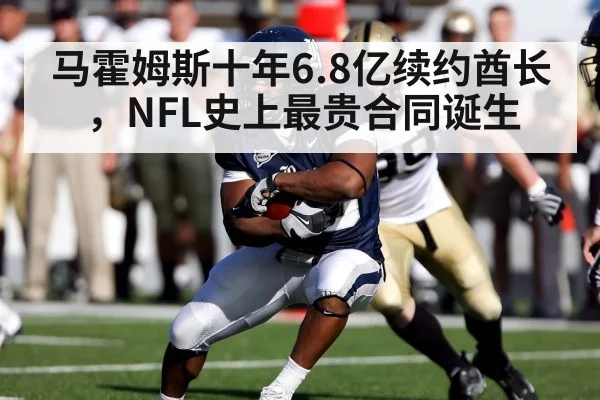 马霍姆斯十年6.8亿续约酋长,NFL史上最贵合同诞生