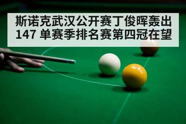 斯诺克武汉公开赛丁俊晖轰出147 单赛季排名赛第四冠在望