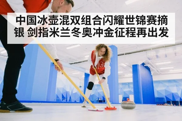 中国冰壶混双组合闪耀世锦赛摘银 剑指米兰冬奥冲金征程再出发