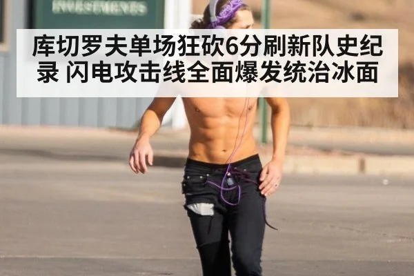 库切罗夫单场狂砍6分刷新队史纪录 闪电攻击线全面爆发统治冰面